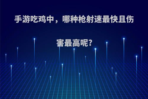 手游吃鸡中，哪种枪射速最快且伤害最高呢?