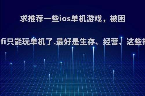 求推荐一些ios单机游戏，被困在老家没wifi只能玩单机了.最好是生存、经营、这些打发时间的?