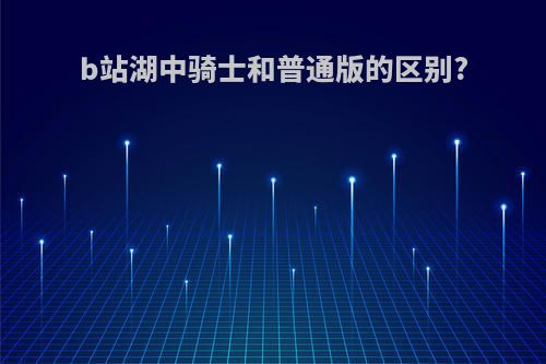 b站湖中骑士和普通版的区别?