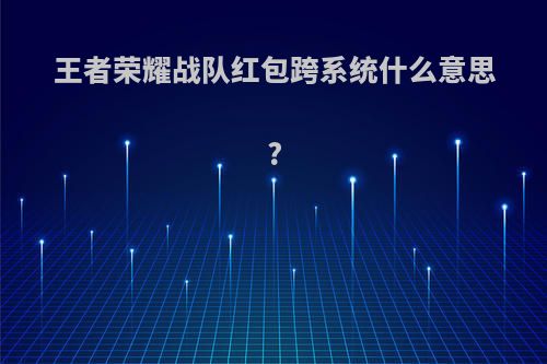 王者荣耀战队红包跨系统什么意思?