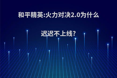 和平精英:火力对决2.0为什么迟迟不上线?
