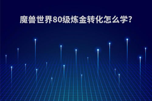 魔兽世界80级炼金转化怎么学?