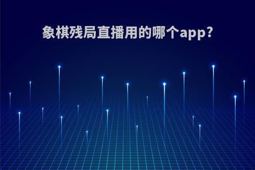 象棋残局直播用的哪个app?