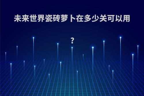 未来世界瓷砖萝卜在多少关可以用?