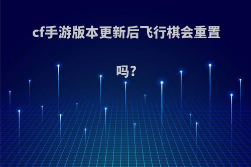 cf手游版本更新后飞行棋会重置吗?