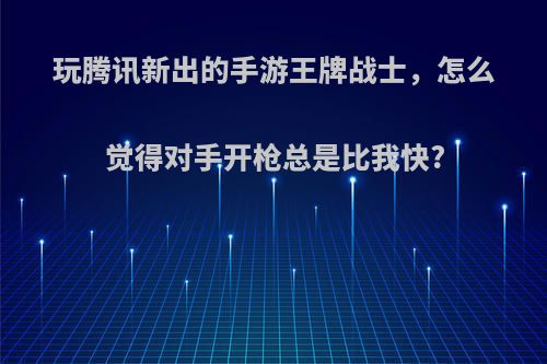 玩腾讯新出的手游王牌战士，怎么觉得对手开枪总是比我快?