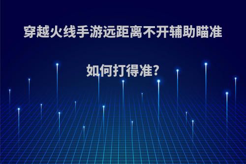 穿越火线手游远距离不开辅助瞄准如何打得准?