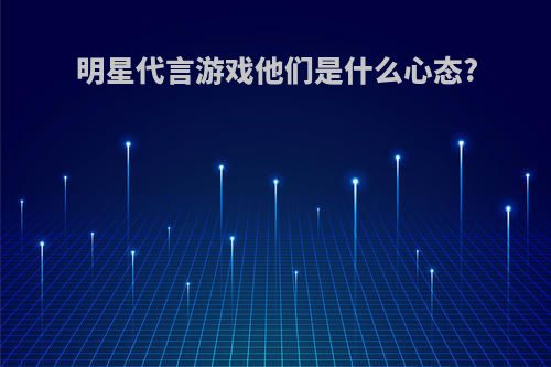 明星代言游戏他们是什么心态?