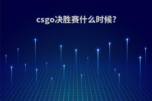 csgo决胜赛什么时候?