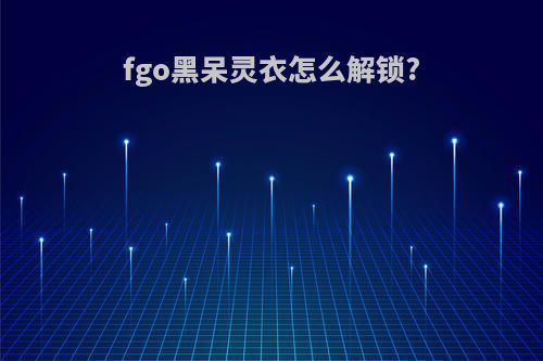 fgo黑呆灵衣怎么解锁?