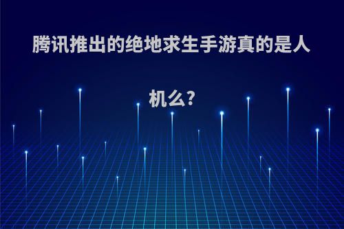 腾讯推出的绝地求生手游真的是人机么?