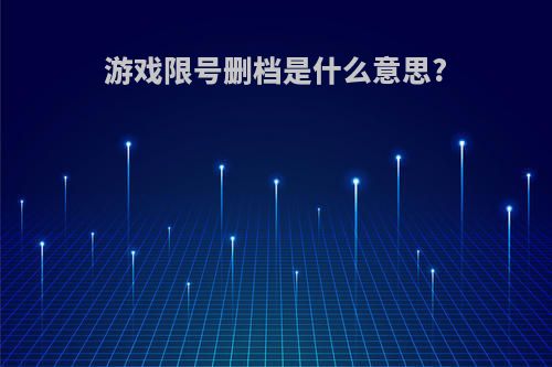 游戏限号删档是什么意思?