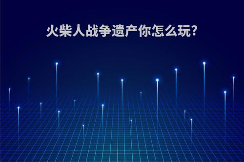 火柴人战争遗产你怎么玩?