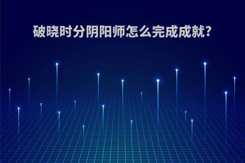 破晓时分阴阳师怎么完成成就?