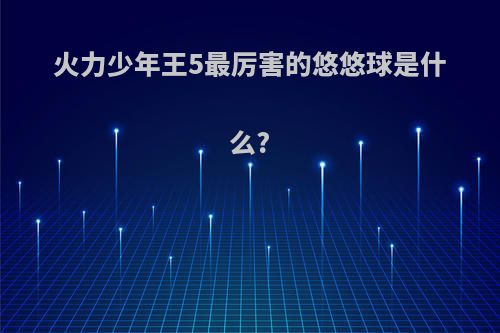 火力少年王5最厉害的悠悠球是什么?