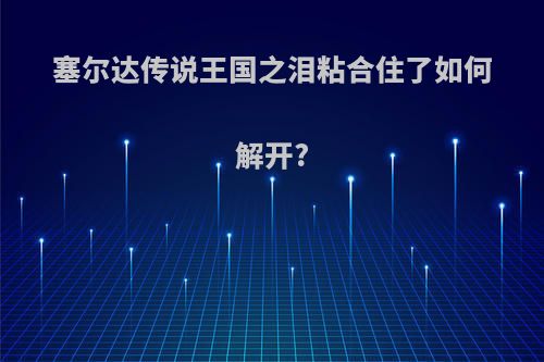 塞尔达传说王国之泪粘合住了如何解开?