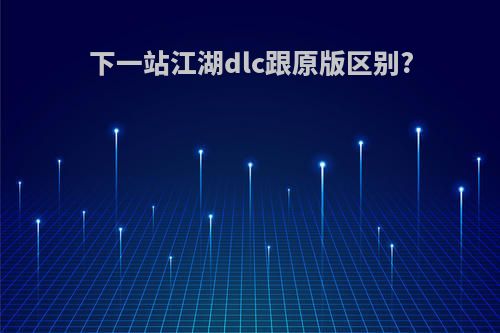 下一站江湖dlc跟原版区别?