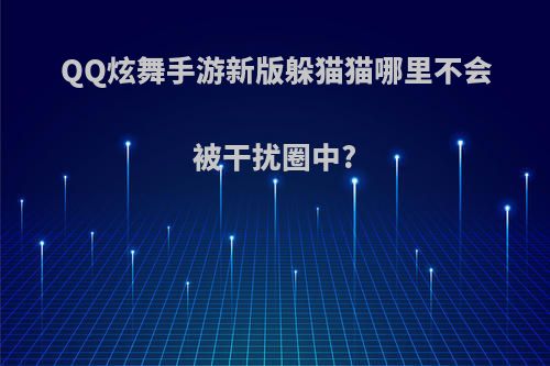 QQ炫舞手游新版躲猫猫哪里不会被干扰圈中?
