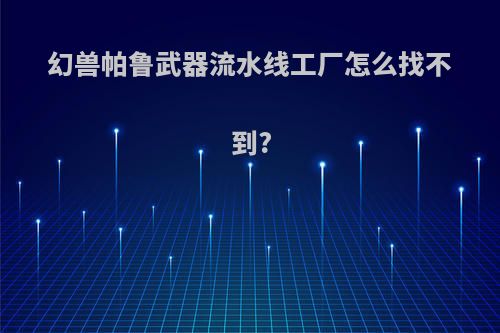 幻兽帕鲁武器流水线工厂怎么找不到?