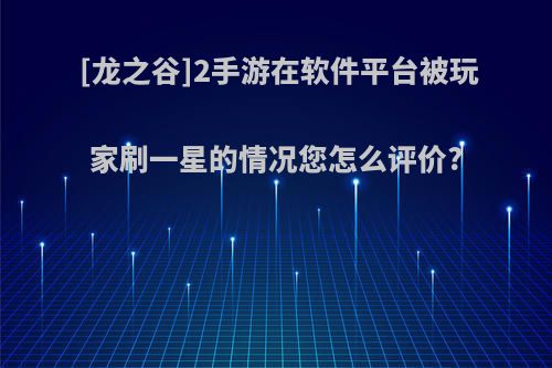 [龙之谷]2手游在软件平台被玩家刷一星的情况您怎么评价?