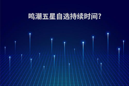 鸣潮五星自选持续时间?
