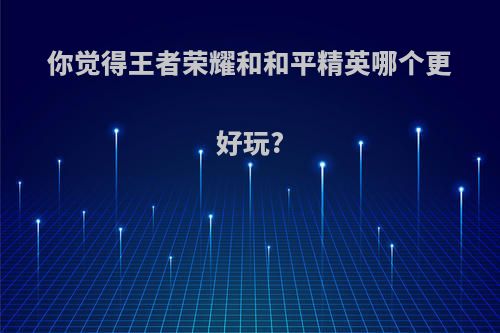 你觉得王者荣耀和和平精英哪个更好玩?