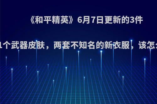 《和平精英》6月7日更新的3件衣服、1个武器皮肤，两套不知名的新衣服，该怎么获得?
