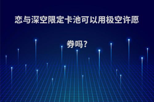 恋与深空限定卡池可以用极空许愿券吗?