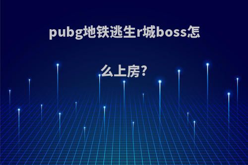 pubg地铁逃生r城boss怎么上房?