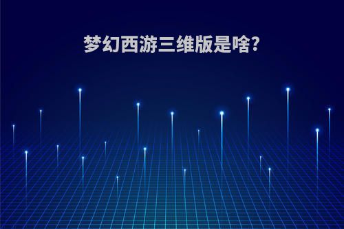 梦幻西游三维版是啥?