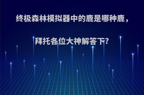 终极森林模拟器中的鹿是哪种鹿，拜托各位大神解答下?