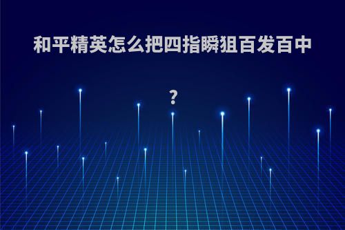 和平精英怎么把四指瞬狙百发百中?