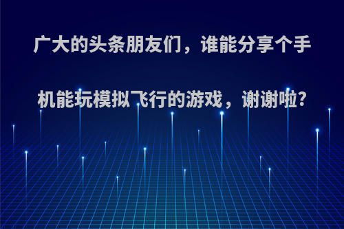 广大的头条朋友们，谁能分享个手机能玩模拟飞行的游戏，谢谢啦?