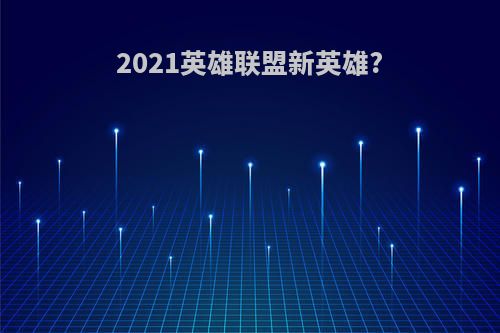 2021英雄联盟新英雄?