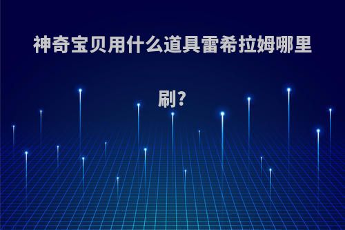 神奇宝贝用什么道具雷希拉姆哪里刷?