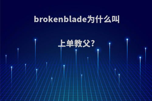 brokenblade为什么叫上单教父?