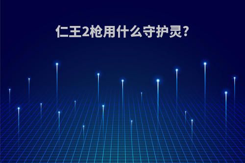 仁王2枪用什么守护灵?