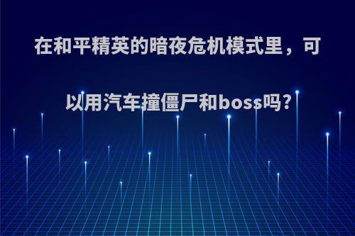 在和平精英的暗夜危机模式里，可以用汽车撞僵尸和boss吗?