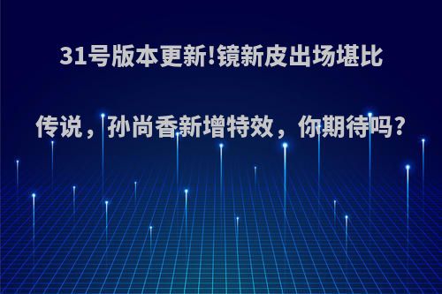 31号版本更新!镜新皮出场堪比传说，孙尚香新增特效，你期待吗?