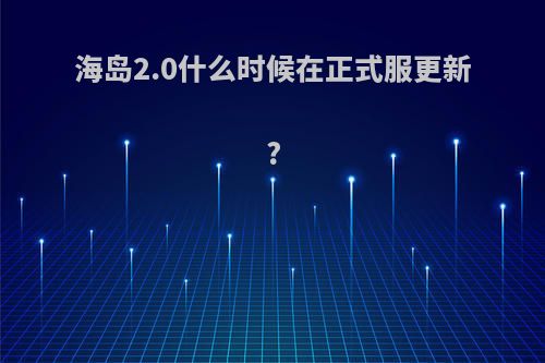 海岛2.0什么时候在正式服更新?