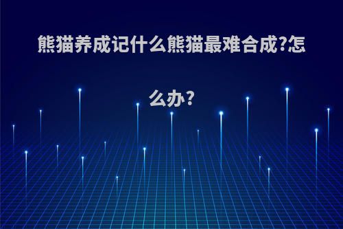 熊猫养成记什么熊猫最难合成?怎么办?