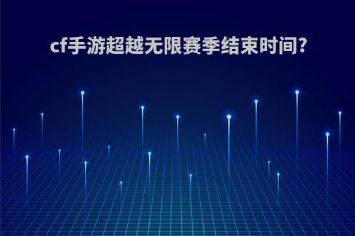 cf手游超越无限赛季结束时间?