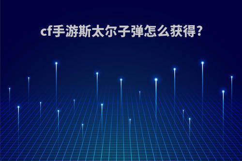 cf手游斯太尔子弹怎么获得?