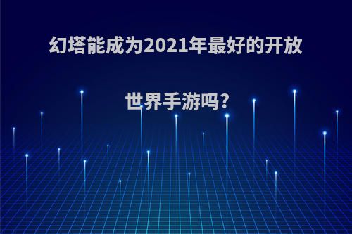 幻塔能成为2021年最好的开放世界手游吗?