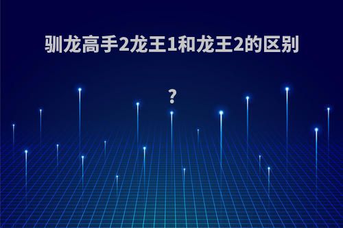驯龙高手2龙王1和龙王2的区别?