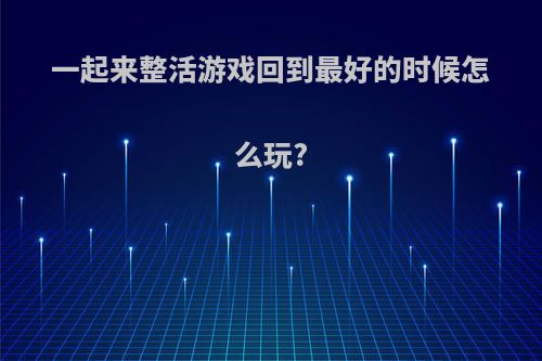 一起来整活游戏回到最好的时候怎么玩?