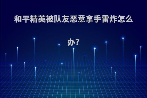 和平精英被队友恶意拿手雷炸怎么办?