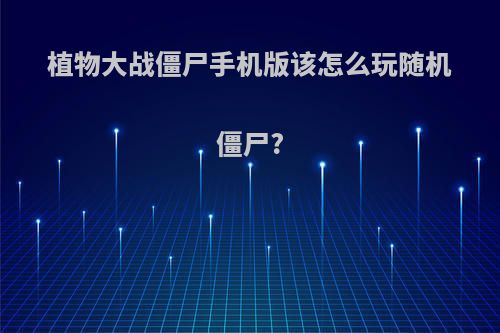 植物大战僵尸手机版该怎么玩随机僵尸?