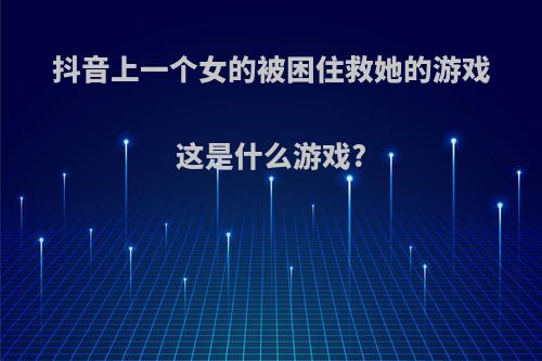 抖音上一个女的被困住救她的游戏这是什么游戏?