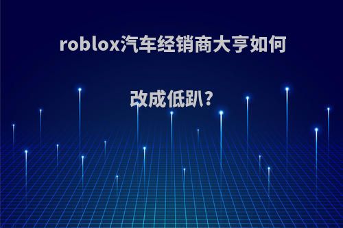 roblox汽车经销商大亨如何改成低趴?
